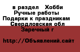  в раздел : Хобби. Ручные работы » Подарки к праздникам . Свердловская обл.,Заречный г.